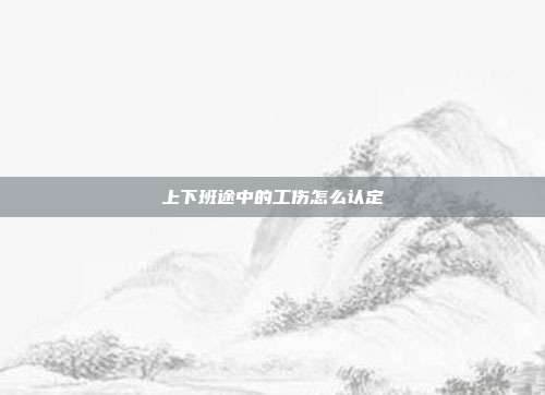 上下班途中的工伤怎么认定