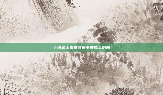 下班路上发生交通事故算工伤吗