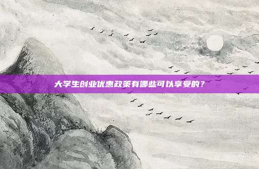 大学生创业优惠政策有哪些可以享受的？