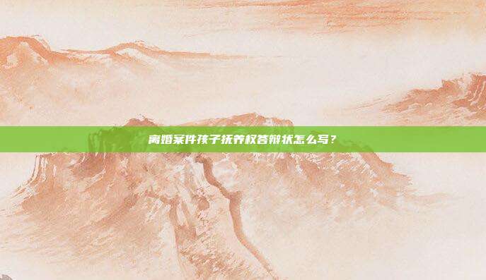 离婚案件孩子抚养权答辩状怎么写？