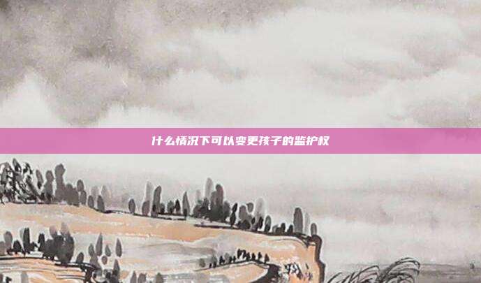 什么情况下可以变更孩子的监护权
