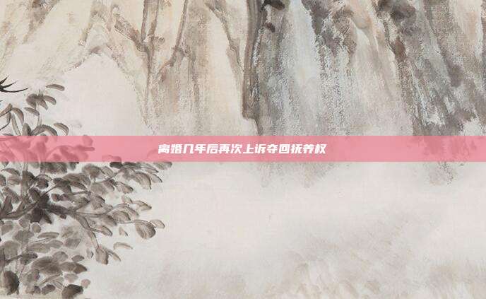 离婚几年后再次上诉夺回抚养权