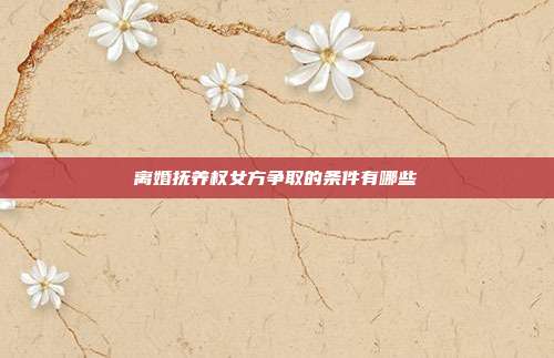 离婚抚养权女方争取的条件有哪些