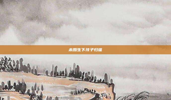 未婚生下孩子归谁