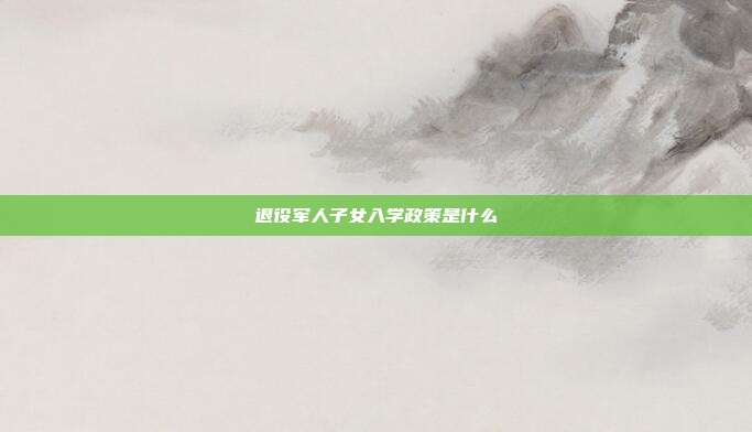 退役军人子女入学政策是什么