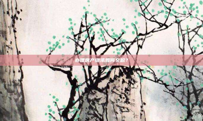 办理房产继承如何交税？