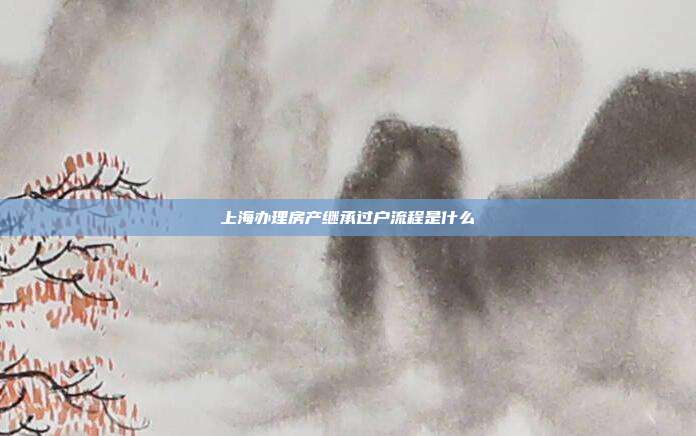 上海办理房产继承过户流程是什么