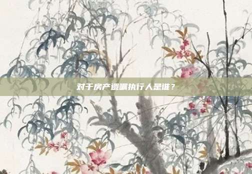 对于房产遗嘱执行人是谁？