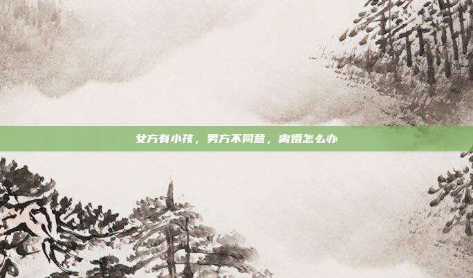 女方有小孩，男方不同意，离婚怎么办