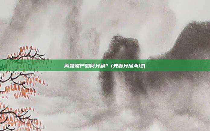离婚财产如何分割？(夫妻分居两地)