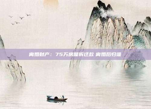 离婚财产：75万房屋拆迁款　离婚后归谁