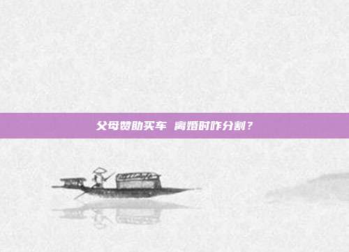 父母赞助买车 离婚时咋分割？