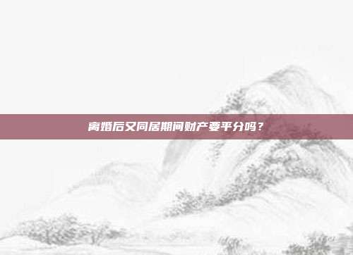 离婚后又同居期间财产要平分吗？