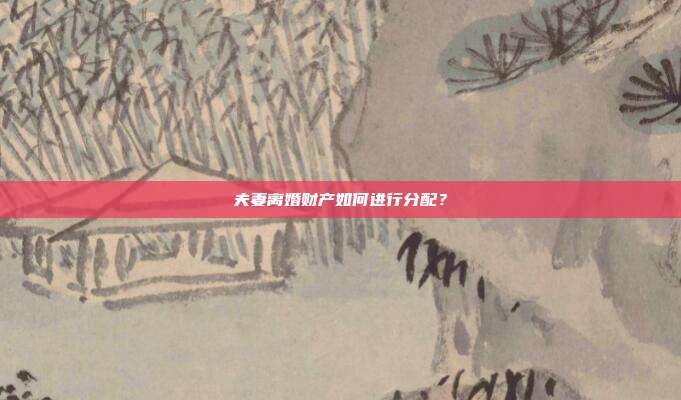 夫妻离婚财产如何进行分配？