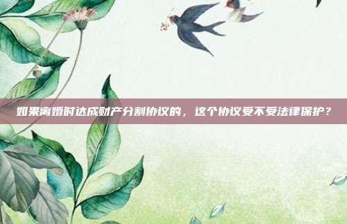 如果离婚时达成财产分割协议的，这个协议受不受法律保护？