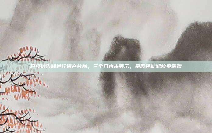 已经被告知进行遗产分割，三个月内未表示，是否还能够接受遗赠