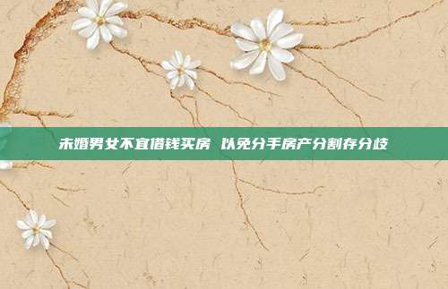 未婚男女不宜借钱买房 以免分手房产分割存分歧