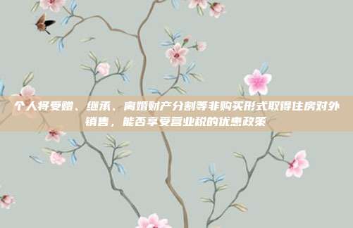 个人将受赠、继承、离婚财产分割等非购买形式取得住房对外销售,能否享受营业税的优惠政策