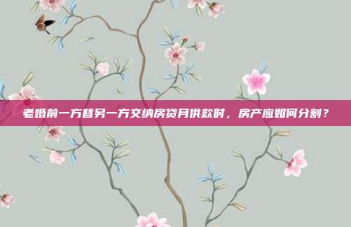 老婚前一方替另一方交纳房贷月供款时，房产应如何分割？