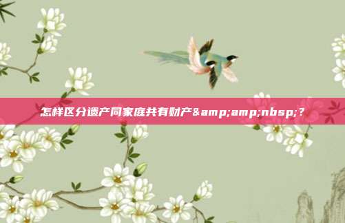 怎样区分遗产同家庭共有财产&amp;nbsp;？