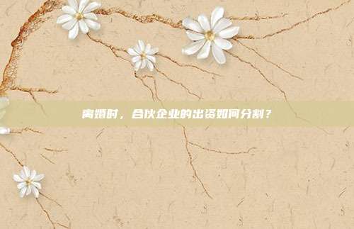 离婚时,合伙企业的出资如何分割?