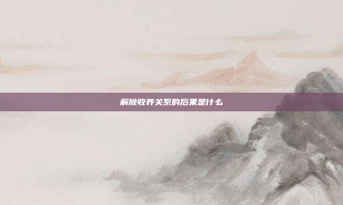 解除收养关系的后果是什么