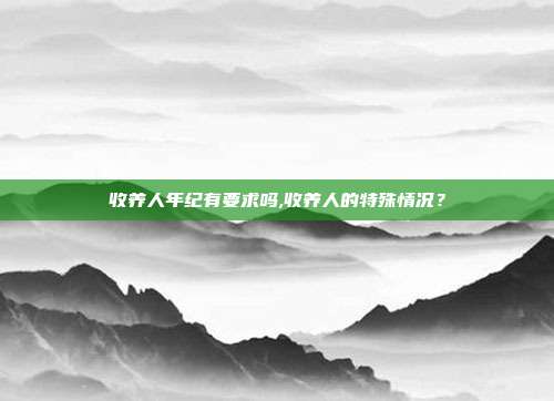 收养人年纪有要求吗,收养人的特殊情况？