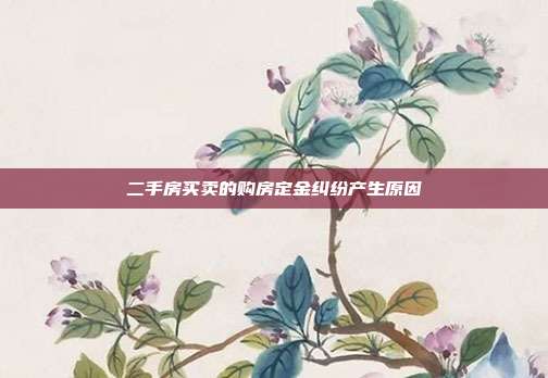 二手房买卖的购房定金纠纷产生原因