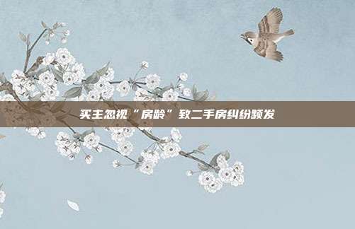 买主忽视“房龄”致二手房纠纷频发