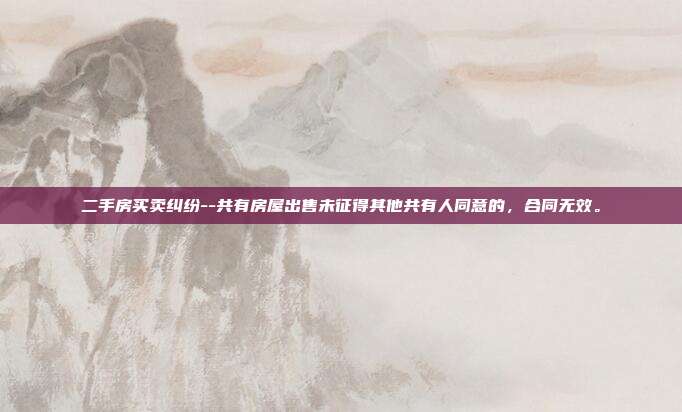 二手房买卖纠纷--共有房屋出售未征得其他共有人同意的，合同无效。