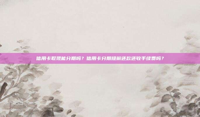 信用卡取现能分期吗？信用卡分期提前还款还收手续费吗？
