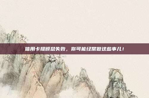 信用卡提额总失败，你可能经常做这些事儿！
