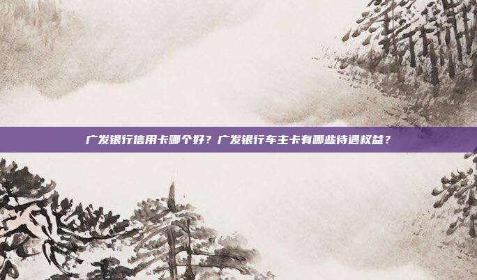 广发银行信用卡哪个好？广发银行车主卡有哪些待遇权益？