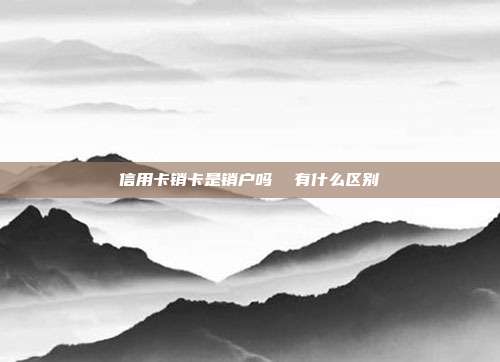 信用卡销卡是销户吗  有什么区别