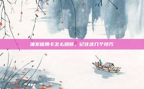 浦发信用卡怎么提额,记住这几个技巧