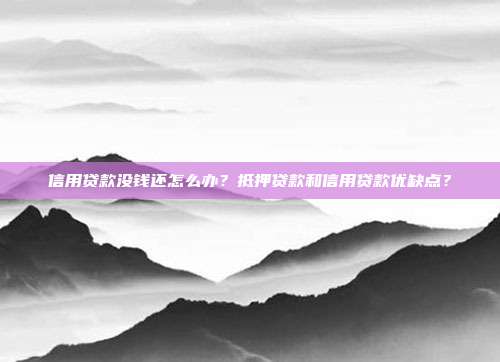 信用贷款没钱还怎么办？抵押贷款和信用贷款优缺点？