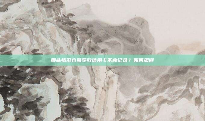 哪些情况容易导致信用卡不良记录？如何规避