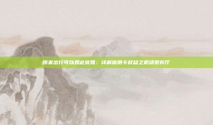 原来出行可以如此优雅：详解信用卡权益之机场贵宾厅
