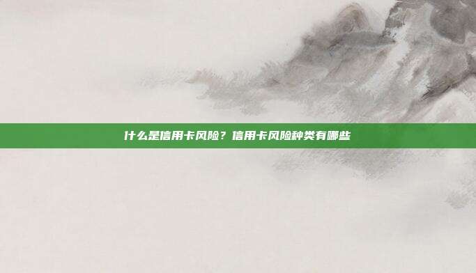 什么是信用卡风险？信用卡风险种类有哪些