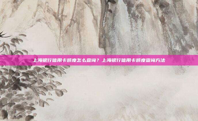 上海银行信用卡额度怎么查询？上海银行信用卡额度查询方法