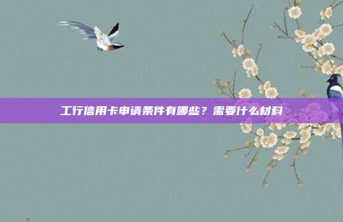 工行信用卡申请条件有哪些？需要什么材料