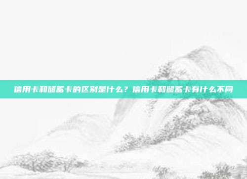 信用卡和储蓄卡的区别是什么？信用卡和储蓄卡有什么不同