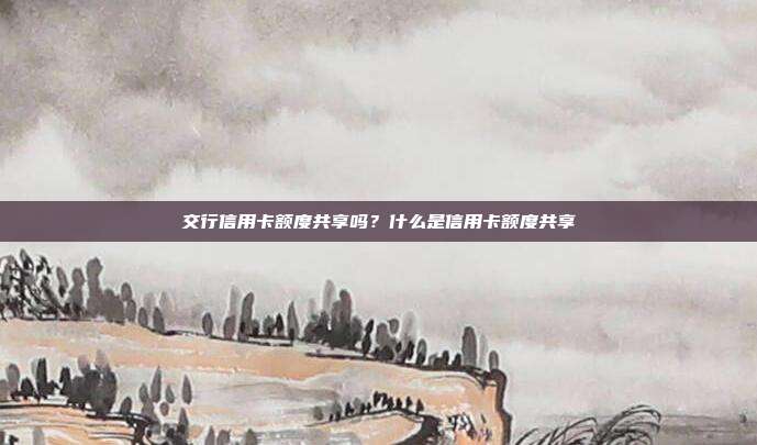 交行信用卡额度共享吗？什么是信用卡额度共享