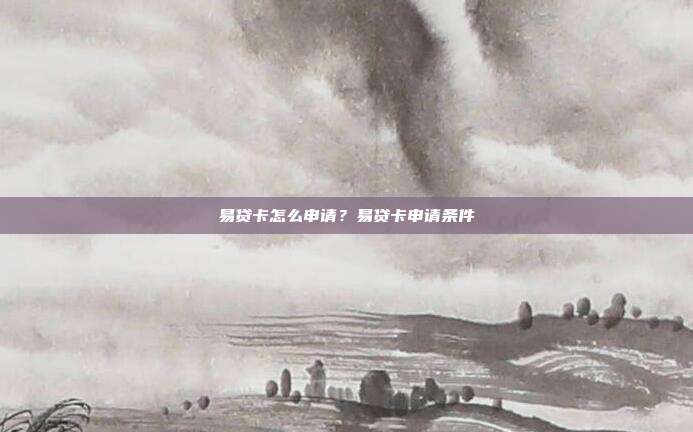 易贷卡怎么申请？易贷卡申请条件