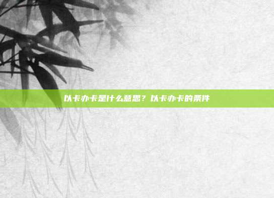 以卡办卡是什么意思？以卡办卡的条件