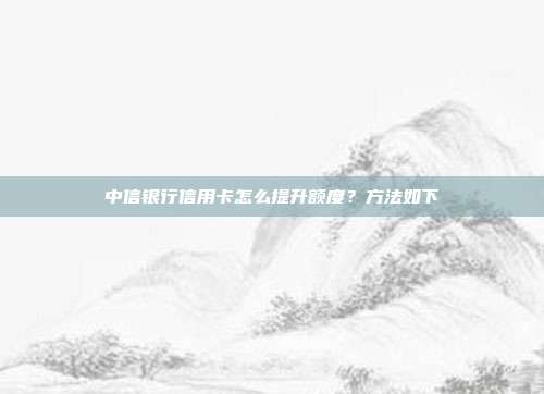 中信银行信用卡怎么提升额度？方法如下