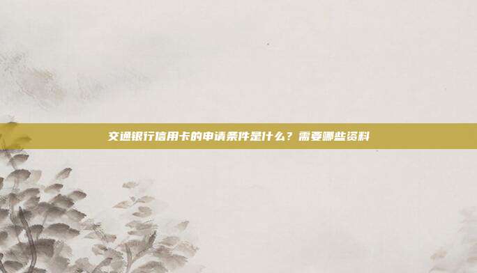 交通银行信用卡的申请条件是什么？需要哪些资料