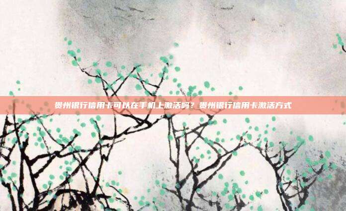 贵州银行信用卡可以在手机上激活吗?贵州银行信用卡激活方式