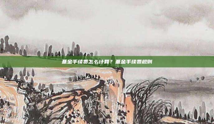 基金手续费怎么计算?基金手续费规则