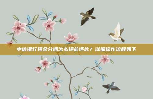 中信银行现金分期怎么提前还款？详细操作流程如下